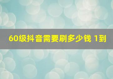 60级抖音需要刷多少钱 1到